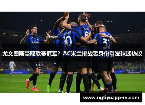 尤文图斯豪取联赛冠军？AC米兰挑战者身份引发球迷热议