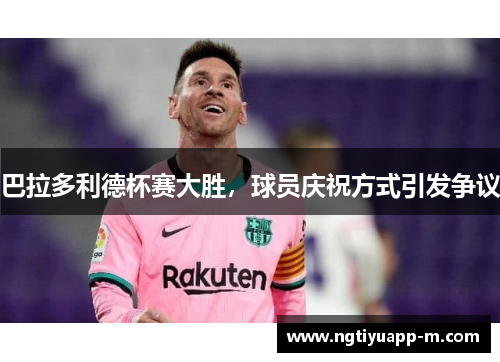 巴拉多利德杯赛大胜，球员庆祝方式引发争议