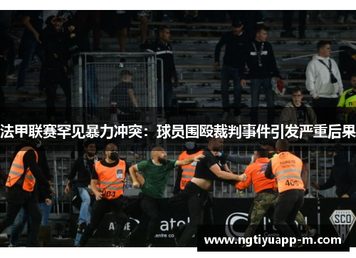 法甲联赛罕见暴力冲突：球员围殴裁判事件引发严重后果