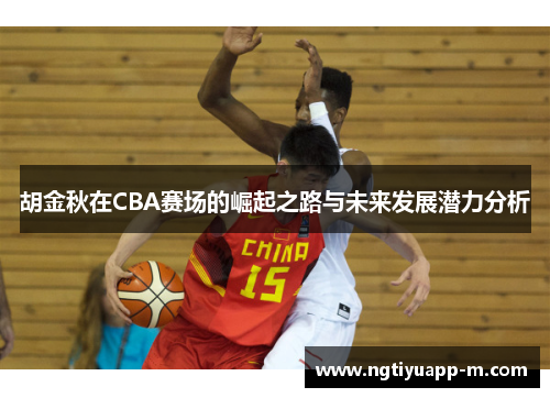 胡金秋在CBA赛场的崛起之路与未来发展潜力分析